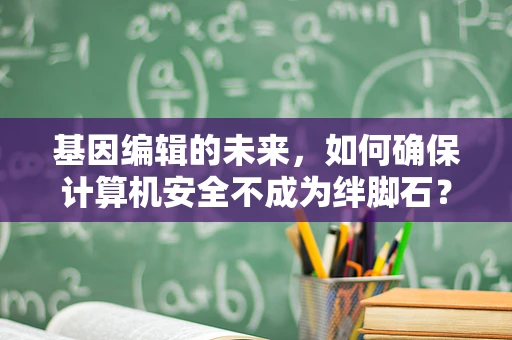 基因编辑的未来，如何确保计算机安全不成为绊脚石？