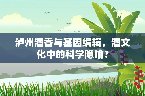 泸州酒香与基因编辑，酒文化中的科学隐喻？