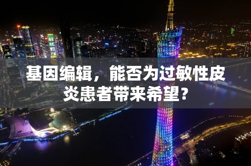 基因编辑，能否为过敏性皮炎患者带来希望？