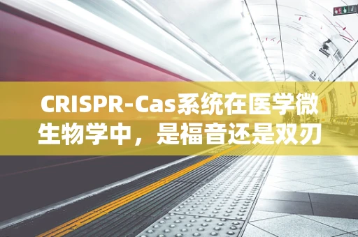 CRISPR-Cas系统在医学微生物学中，是福音还是双刃剑？
