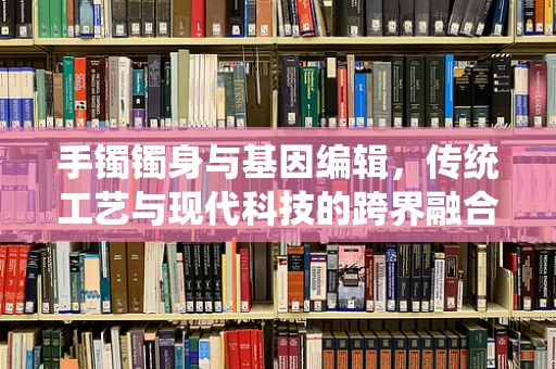 手镯镯身与基因编辑，传统工艺与现代科技的跨界融合？