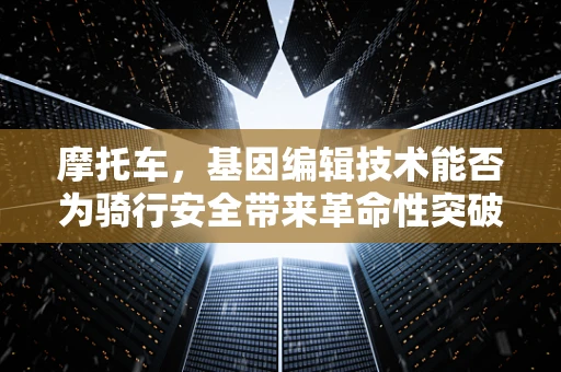 摩托车，基因编辑技术能否为骑行安全带来革命性突破？