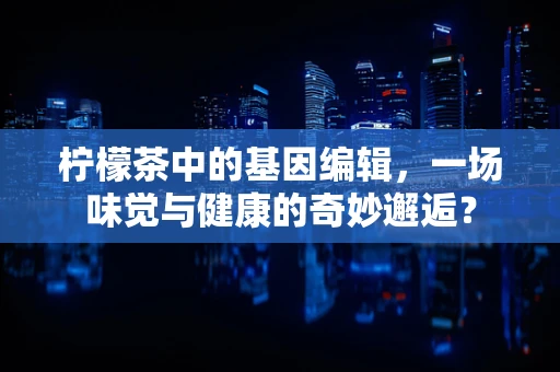 柠檬茶中的基因编辑，一场味觉与健康的奇妙邂逅？