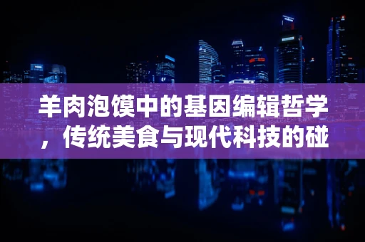 羊肉泡馍中的基因编辑哲学，传统美食与现代科技的碰撞