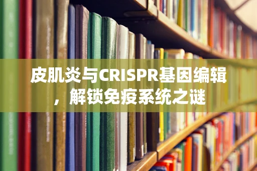 皮肌炎与CRISPR基因编辑，解锁免疫系统之谜