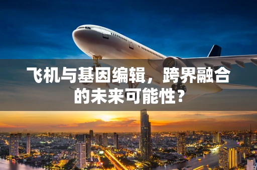 飞机与基因编辑，跨界融合的未来可能性？