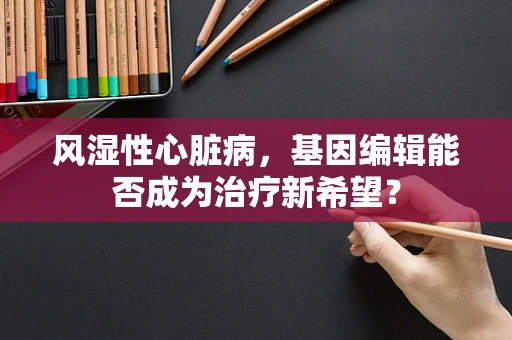 风湿性心脏病，基因编辑能否成为治疗新希望？