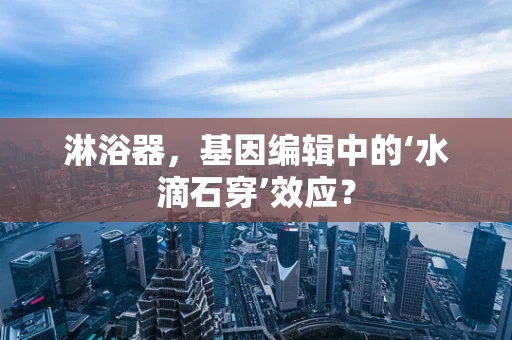 淋浴器，基因编辑中的‘水滴石穿’效应？
