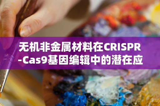 无机非金属材料在CRISPR-Cas9基因编辑中的潜在应用，是创新还是挑战？