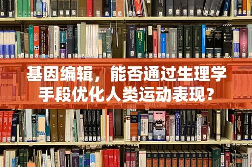 基因编辑，能否通过生理学手段优化人类运动表现？