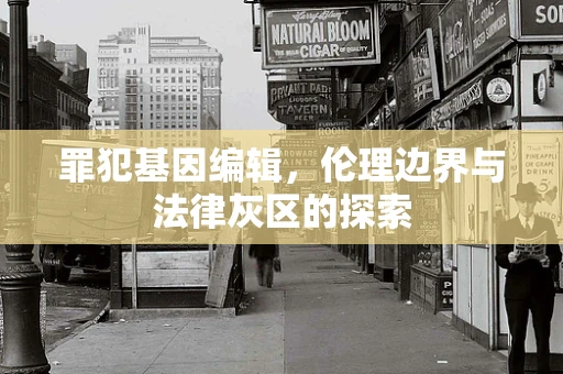 罪犯基因编辑，伦理边界与法律灰区的探索