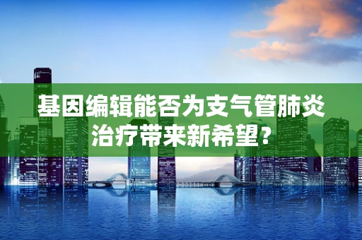 基因编辑能否为支气管肺炎治疗带来新希望？