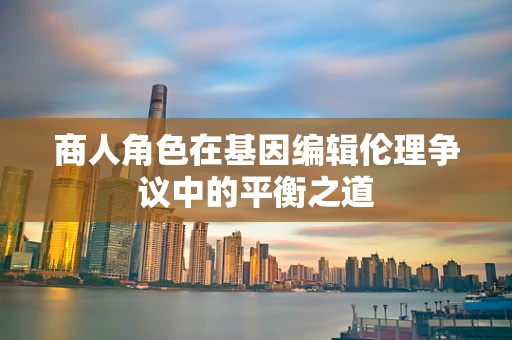 商人角色在基因编辑伦理争议中的平衡之道