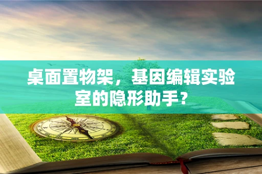 桌面置物架，基因编辑实验室的隐形助手？