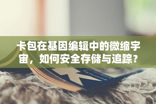 卡包在基因编辑中的微缩宇宙，如何安全存储与追踪？