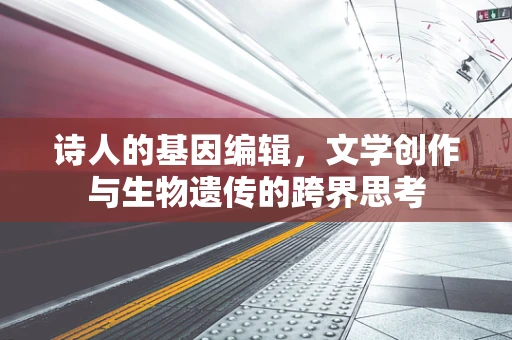 诗人的基因编辑，文学创作与生物遗传的跨界思考