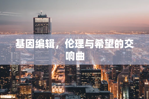 基因编辑，伦理与希望的交响曲