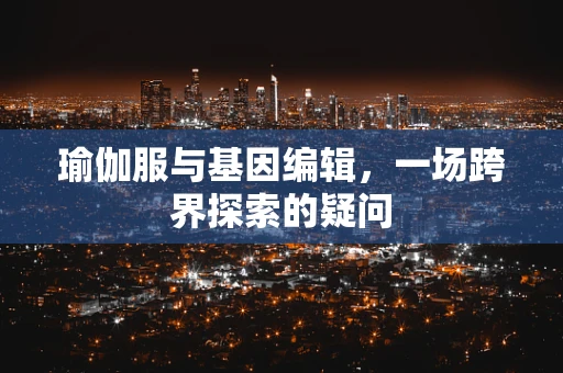 瑜伽服与基因编辑，一场跨界探索的疑问