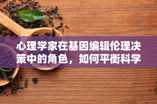 心理学家在基因编辑伦理决策中的角色，如何平衡科学进步与个体心理安全？