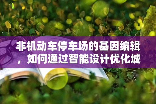 非机动车停车场的基因编辑，如何通过智能设计优化城市停车空间？
