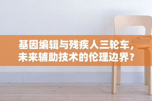 基因编辑与残疾人三轮车，未来辅助技术的伦理边界？