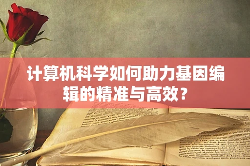 计算机科学如何助力基因编辑的精准与高效？