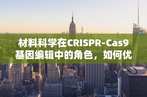 材料科学在CRISPR-Cas9基因编辑中的角色，如何优化载体材料以提高编辑效率？