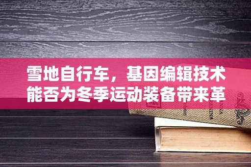 雪地自行车，基因编辑技术能否为冬季运动装备带来革命性创新？