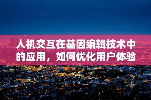 人机交互在基因编辑技术中的应用，如何优化用户体验？