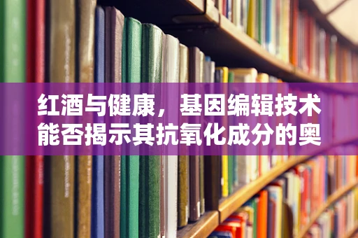 红酒与健康，基因编辑技术能否揭示其抗氧化成分的奥秘？
