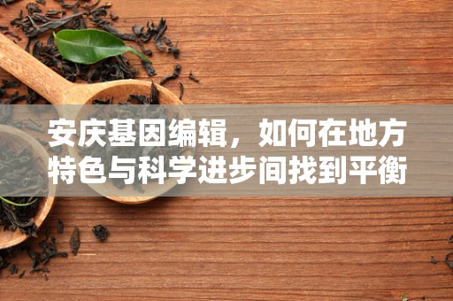 安庆基因编辑，如何在地方特色与科学进步间找到平衡？
