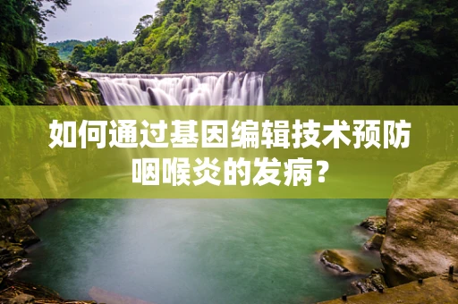 如何通过基因编辑技术预防咽喉炎的发病？