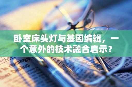 卧室床头灯与基因编辑，一个意外的技术融合启示？