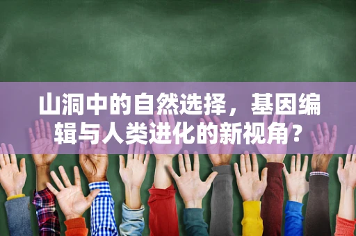 山洞中的自然选择，基因编辑与人类进化的新视角？