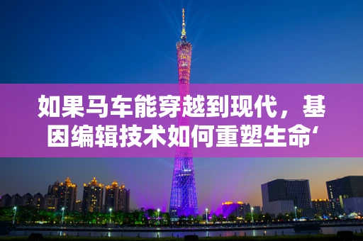 如果马车能穿越到现代，基因编辑技术如何重塑生命‘马车’的轮轨？