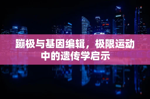 蹦极与基因编辑，极限运动中的遗传学启示
