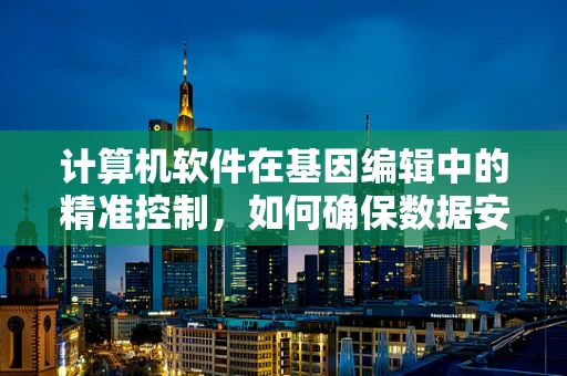计算机软件在基因编辑中的精准控制，如何确保数据安全与隐私？