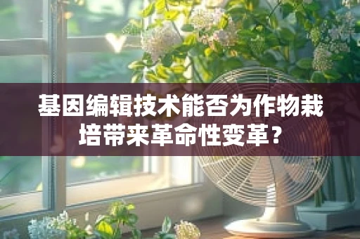 基因编辑技术能否为作物栽培带来革命性变革？