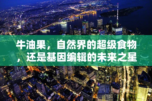 牛油果，自然界的超级食物，还是基因编辑的未来之星？