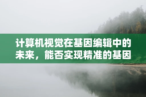 计算机视觉在基因编辑中的未来，能否实现精准的基因序列识别？