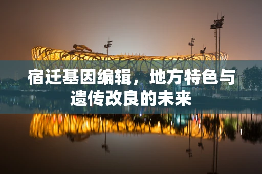 宿迁基因编辑，地方特色与遗传改良的未来