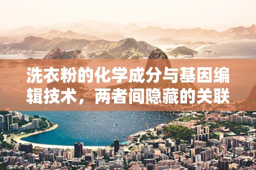 洗衣粉的化学成分与基因编辑技术，两者间隐藏的关联？