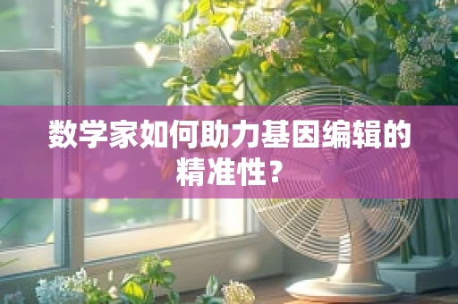 数学家如何助力基因编辑的精准性？