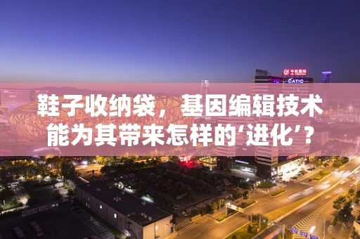 鞋子收纳袋，基因编辑技术能为其带来怎样的‘进化’？