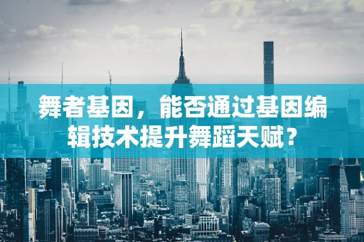 舞者基因，能否通过基因编辑技术提升舞蹈天赋？