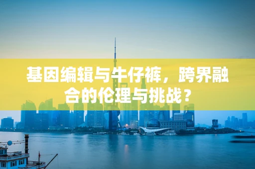 基因编辑与牛仔裤，跨界融合的伦理与挑战？