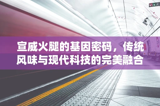 宣威火腿的基因密码，传统风味与现代科技的完美融合