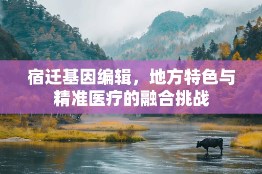 宿迁基因编辑，地方特色与精准医疗的融合挑战