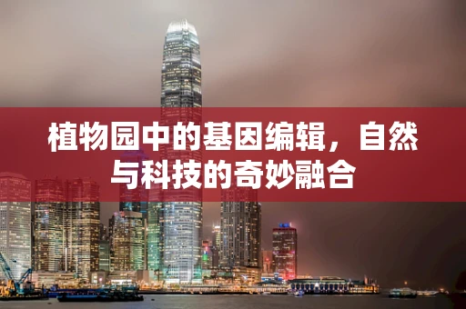 植物园中的基因编辑，自然与科技的奇妙融合