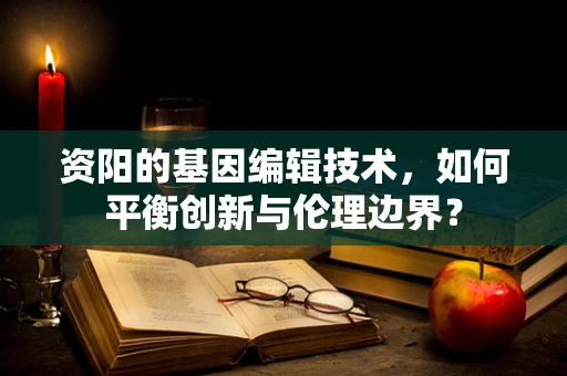 资阳的基因编辑技术，如何平衡创新与伦理边界？